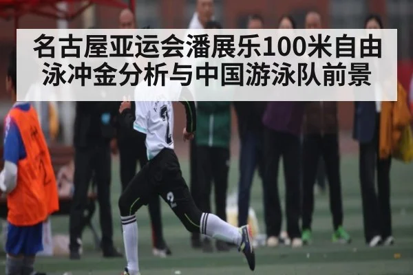 名古屋亚运会潘展乐100米自由泳冲金分析与中国游泳队前景