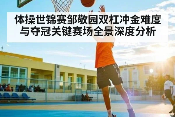 体操世锦赛邹敬园双杠冲金难度与夺冠关键赛场全景深度分析