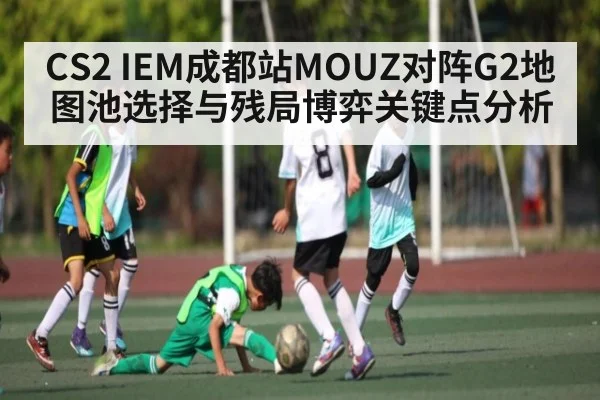CS2 IEM成都站MOUZ对阵G2地图池选择与残局博弈关键点分析