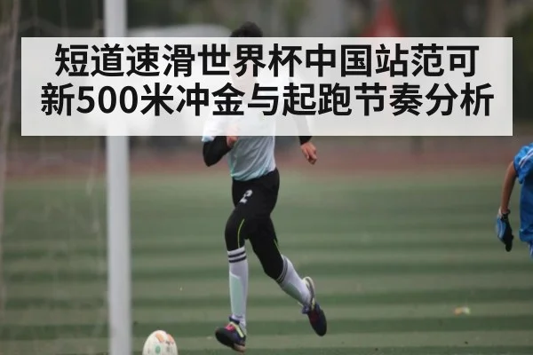 短道速滑世界杯中国站范可新500米冲金与起跑节奏分析