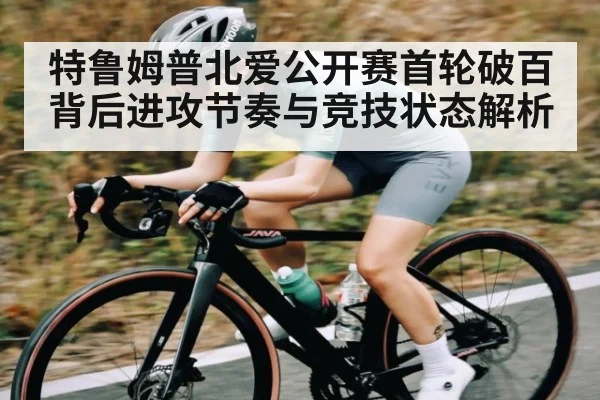 特鲁姆普北爱公开赛首轮破百背后进攻节奏与竞技状态解析