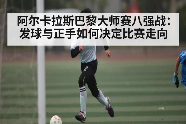 阿尔卡拉斯巴黎大师赛八强战：发球与正手如何决定比赛走向