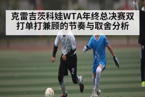 克雷吉茨科娃WTA年终总决赛双打单打兼顾的节奏与取舍分析