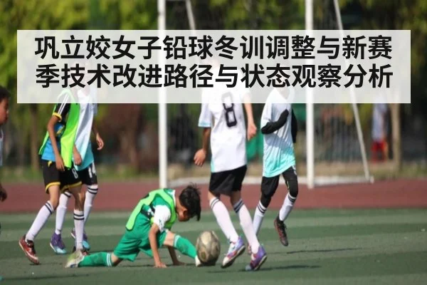巩立姣女子铅球冬训调整与新赛季技术改进路径与状态观察分析